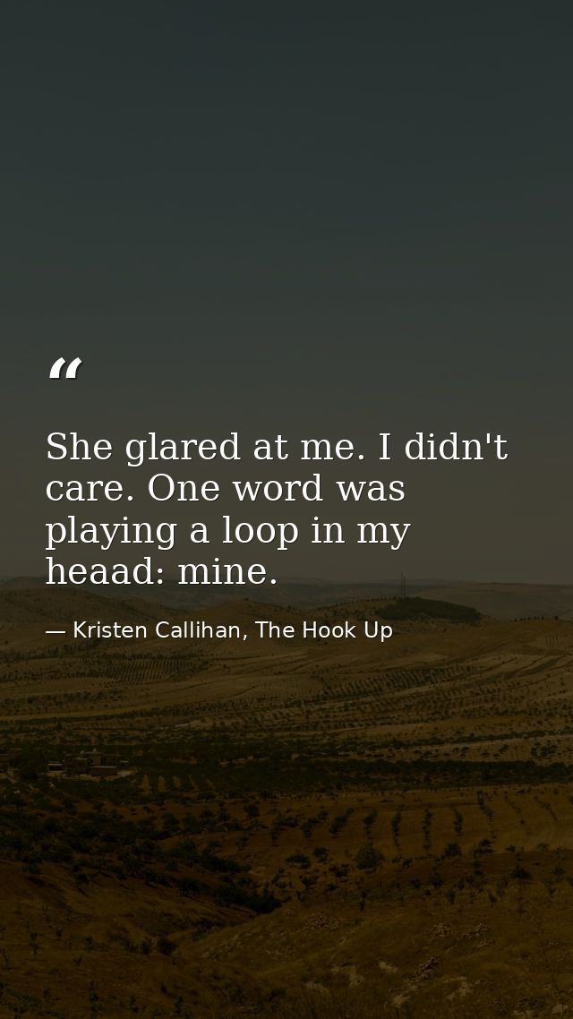 She glared at me. I didn't care. One word was playing a loop in my heaad: mine. — Kristen Callihan, The Hook Up