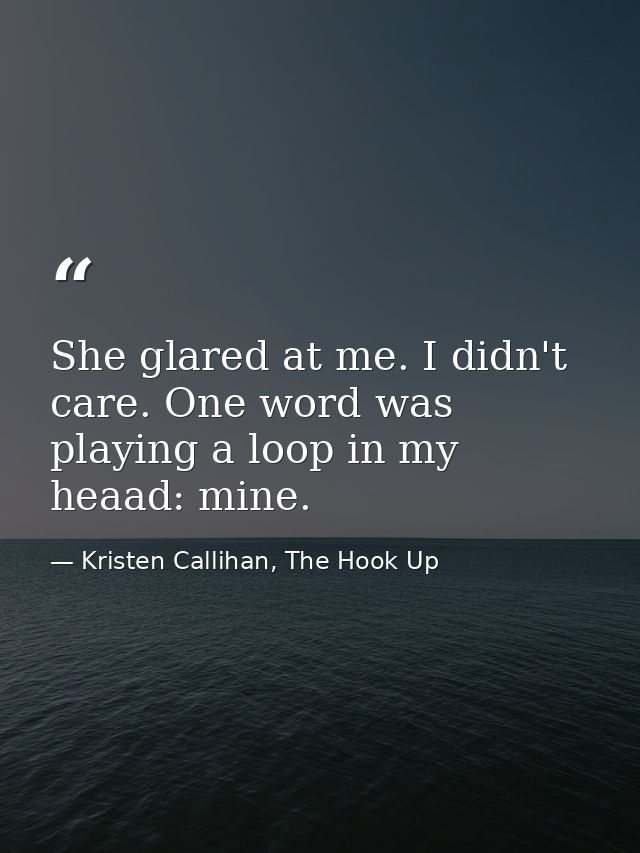 She glared at me. I didn't care. One word was playing a loop in my heaad: mine. — Kristen Callihan, The Hook Up