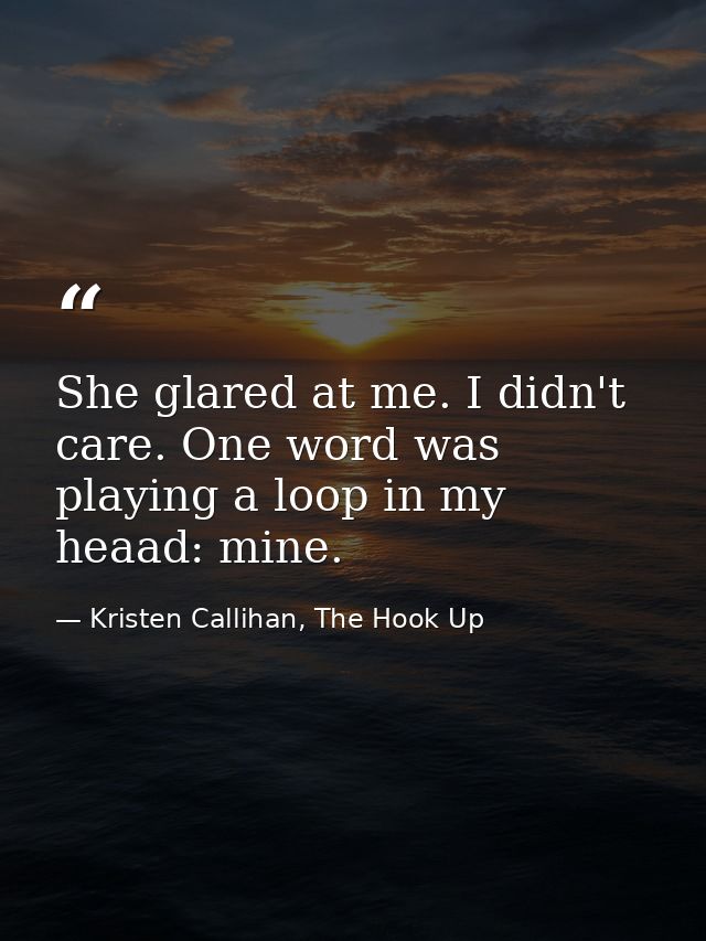 She glared at me. I didn't care. One word was playing a loop in my heaad: mine. — Kristen Callihan, The Hook Up