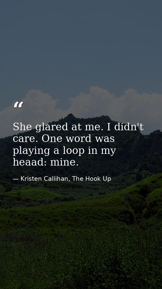 She glared at me. I didn't care. One word was playing a loop in my heaad: mine. — Kristen Callihan, The Hook Up