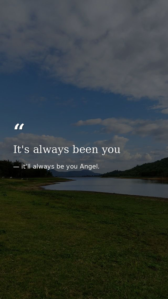 It's always been you — it'll always be you Angel.