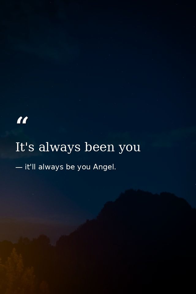 It's always been you — it'll always be you Angel.
