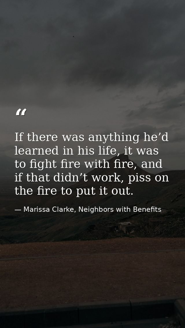 If there was anything he’d learned in his life, it was to fight fire with fire, and if that didn’t work, piss on the fir — Marissa Clarke, Neighbors with Benefits