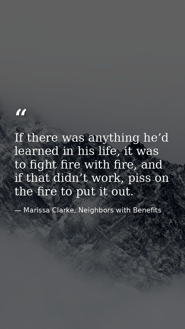 If there was anything he’d learned in his life, it was to fight fire with fire, and if that didn’t work, piss on the fir — Marissa Clarke, Neighbors with Benefits