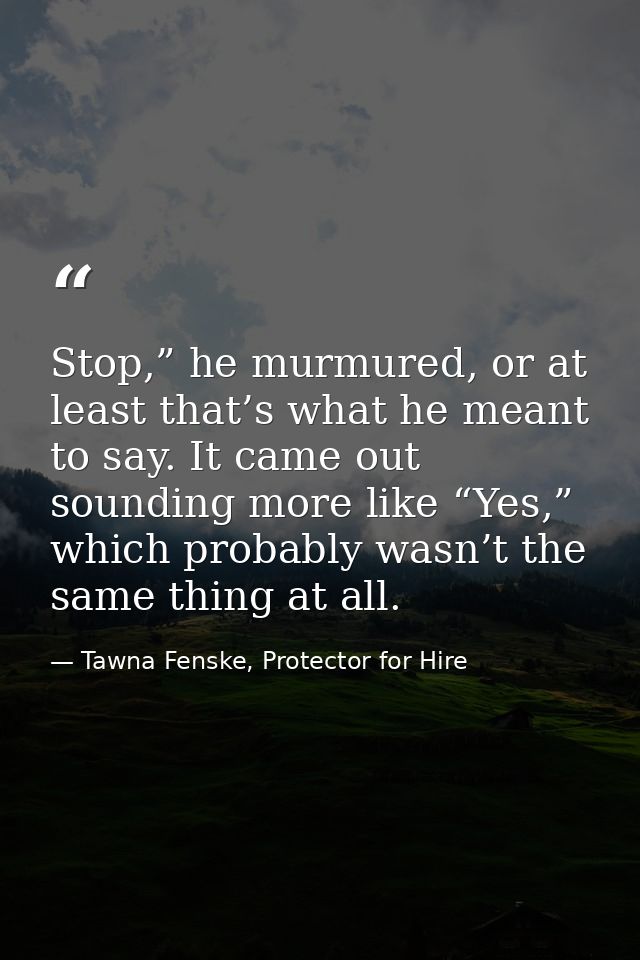 Stop,” he murmured, or at least that’s what he meant to say. It came out sounding more like “Yes,” which probably wasn’t — Tawna Fenske, Protector for Hire