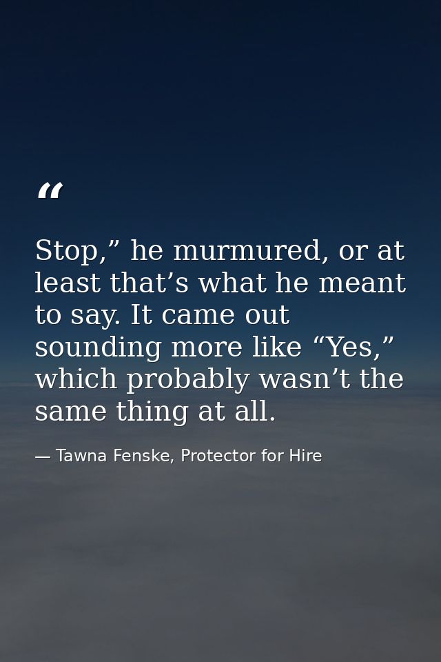 Stop,” he murmured, or at least that’s what he meant to say. It came out sounding more like “Yes,” which probably wasn’t — Tawna Fenske, Protector for Hire