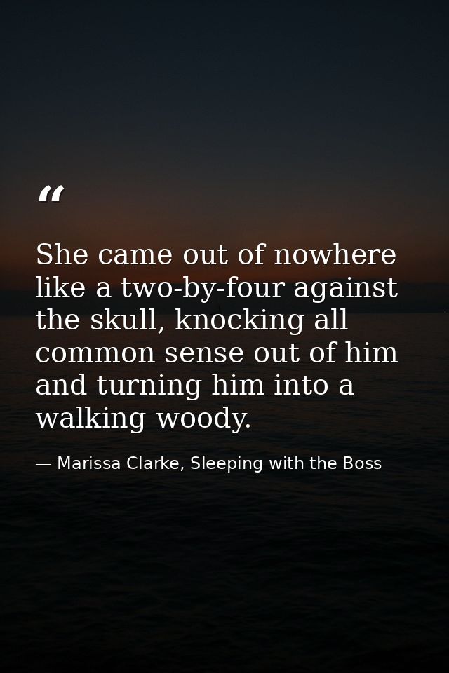 She came out of nowhere like a two-by-four against the skull, knocking all common sense out of him and turning him into  — Marissa Clarke, Sleeping with the Boss