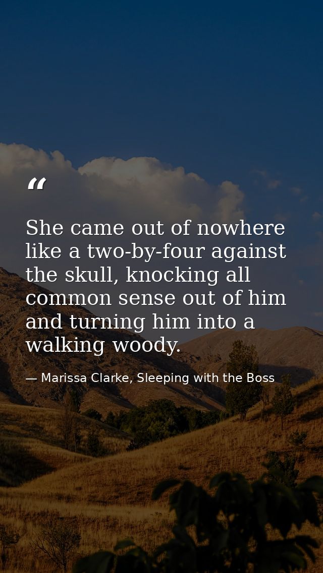 She came out of nowhere like a two-by-four against the skull, knocking all common sense out of him and turning him into  — Marissa Clarke, Sleeping with the Boss