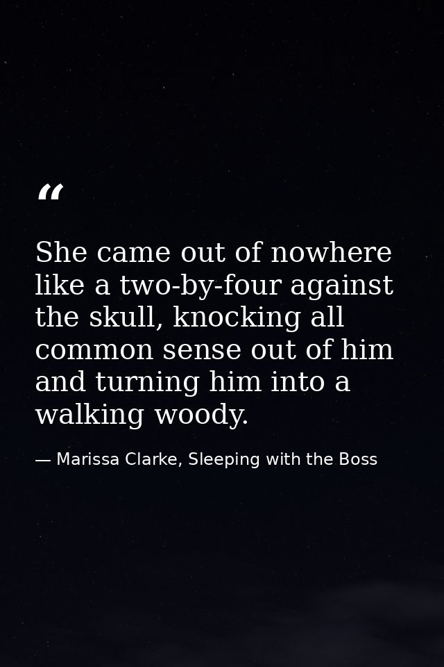 She came out of nowhere like a two-by-four against the skull, knocking all common sense out of him and turning him into  — Marissa Clarke, Sleeping with the Boss