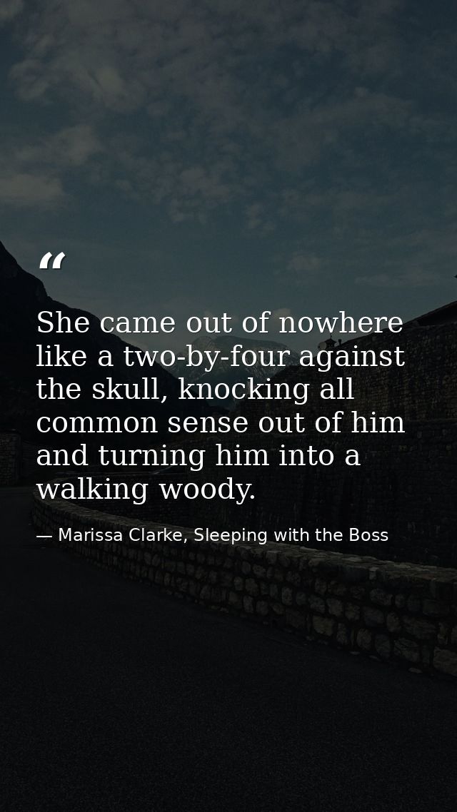 She came out of nowhere like a two-by-four against the skull, knocking all common sense out of him and turning him into  — Marissa Clarke, Sleeping with the Boss