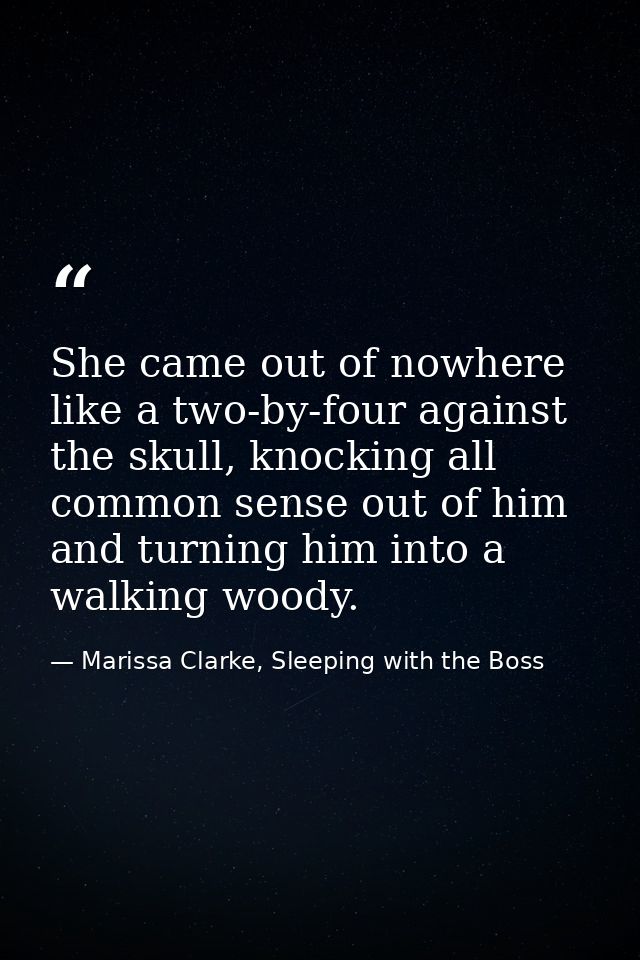 She came out of nowhere like a two-by-four against the skull, knocking all common sense out of him and turning him into  — Marissa Clarke, Sleeping with the Boss