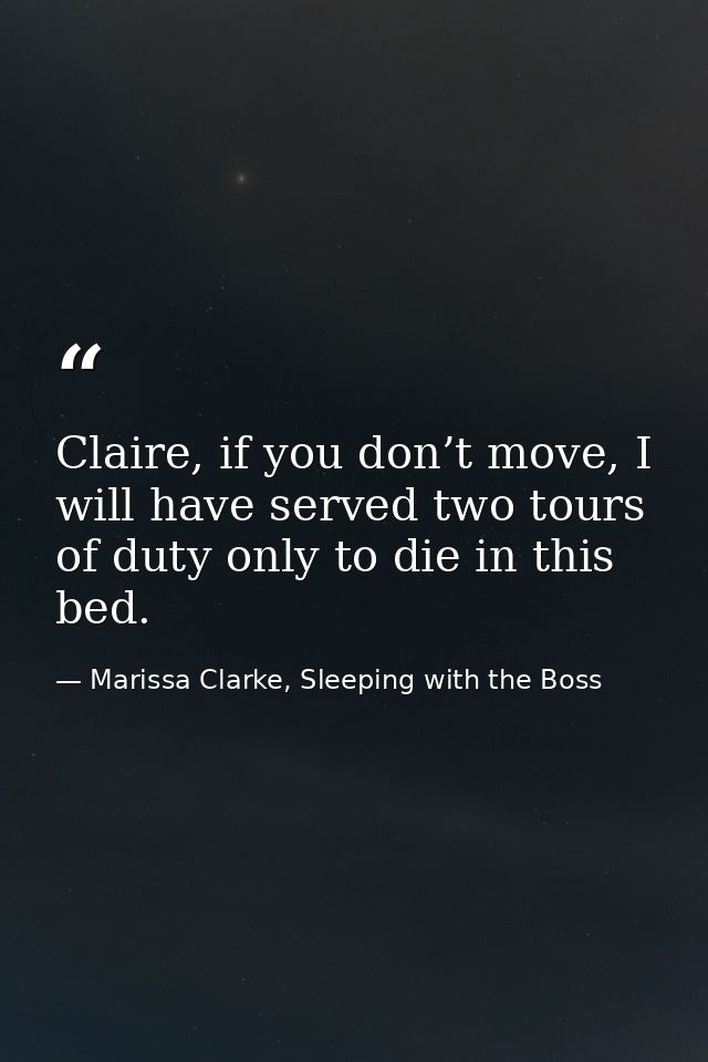 Claire, if you don’t move, I will have served two tours of duty only to die in this bed. — Marissa Clarke, Sleeping with the Boss