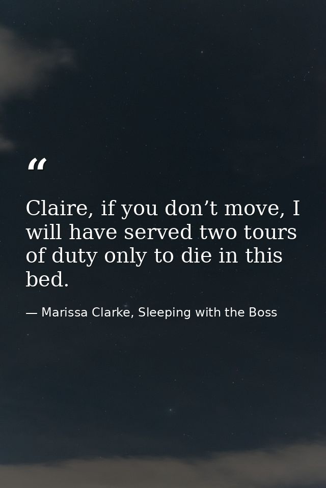 Claire, if you don’t move, I will have served two tours of duty only to die in this bed. — Marissa Clarke, Sleeping with the Boss