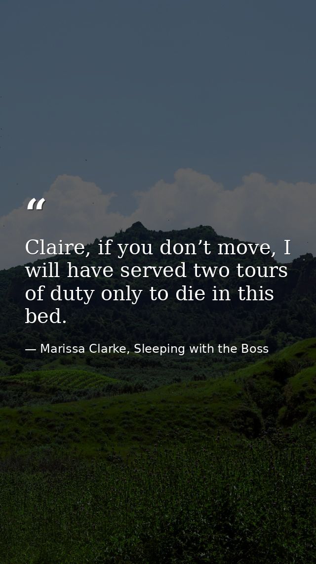 Claire, if you don’t move, I will have served two tours of duty only to die in this bed. — Marissa Clarke, Sleeping with the Boss