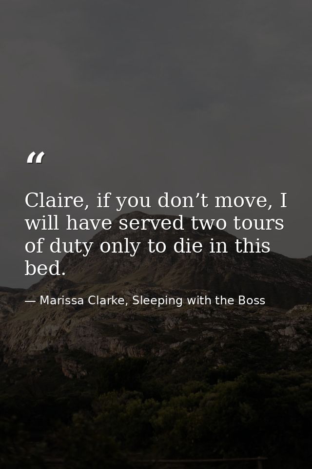 Claire, if you don’t move, I will have served two tours of duty only to die in this bed. — Marissa Clarke, Sleeping with the Boss