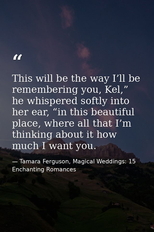 This will be the way I’ll be remembering you, Kel,” he whispered softly into her ear, “in this beautiful place, where al — Tamara Ferguson, Magical Weddings: 15 Enchanting Romances