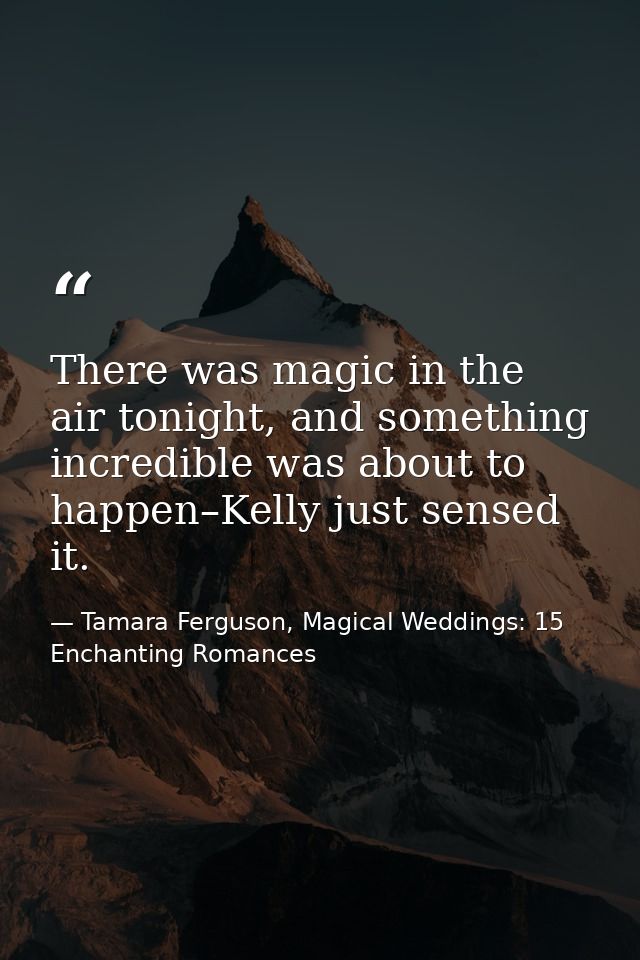 There was magic in the air tonight, and something incredible was about to happen–Kelly just sensed it. — Tamara Ferguson, Magical Weddings: 15 Enchanting Romances
