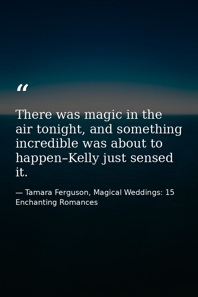 There was magic in the air tonight, and something incredible was about to happen–Kelly just sensed it. — Tamara Ferguson, Magical Weddings: 15 Enchanting Romances