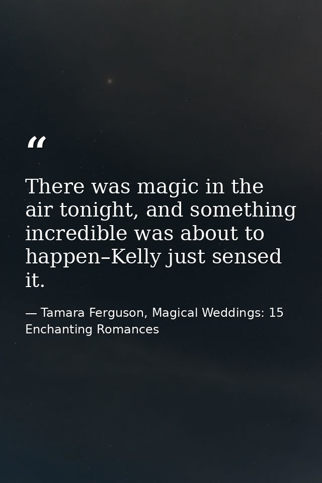 There was magic in the air tonight, and something incredible was about to happen–Kelly just sensed it. — Tamara Ferguson, Magical Weddings: 15 Enchanting Romances