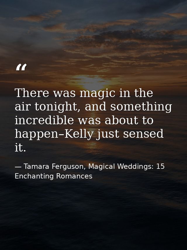 There was magic in the air tonight, and something incredible was about to happen–Kelly just sensed it. — Tamara Ferguson, Magical Weddings: 15 Enchanting Romances