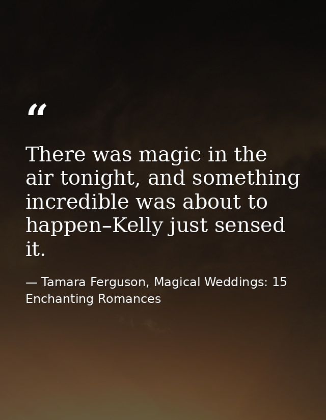 There was magic in the air tonight, and something incredible was about to happen–Kelly just sensed it. — Tamara Ferguson, Magical Weddings: 15 Enchanting Romances