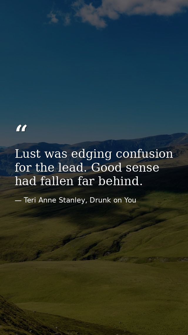 Lust was edging confusion for the lead. Good sense had fallen far behind. — Teri Anne Stanley, Drunk on You