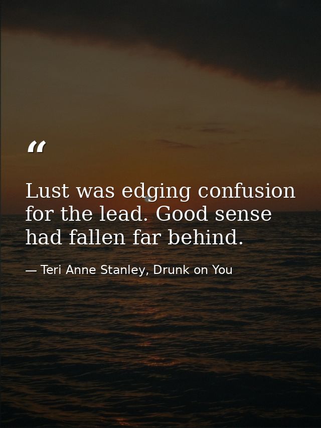 Lust was edging confusion for the lead. Good sense had fallen far behind. — Teri Anne Stanley, Drunk on You