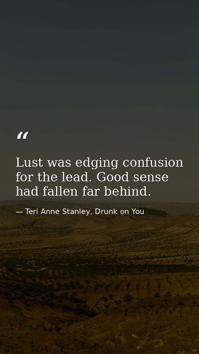 Lust was edging confusion for the lead. Good sense had fallen far behind. — Teri Anne Stanley, Drunk on You
