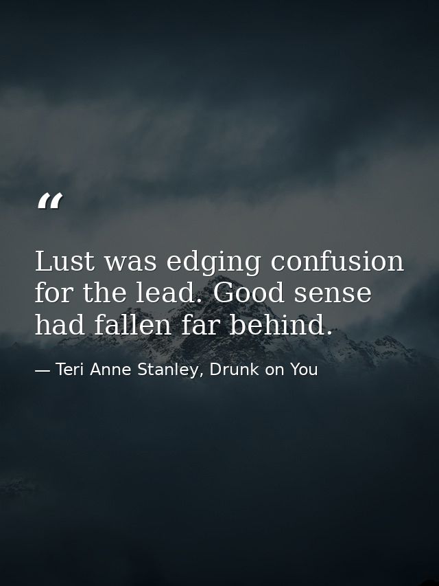 Lust was edging confusion for the lead. Good sense had fallen far behind. — Teri Anne Stanley, Drunk on You