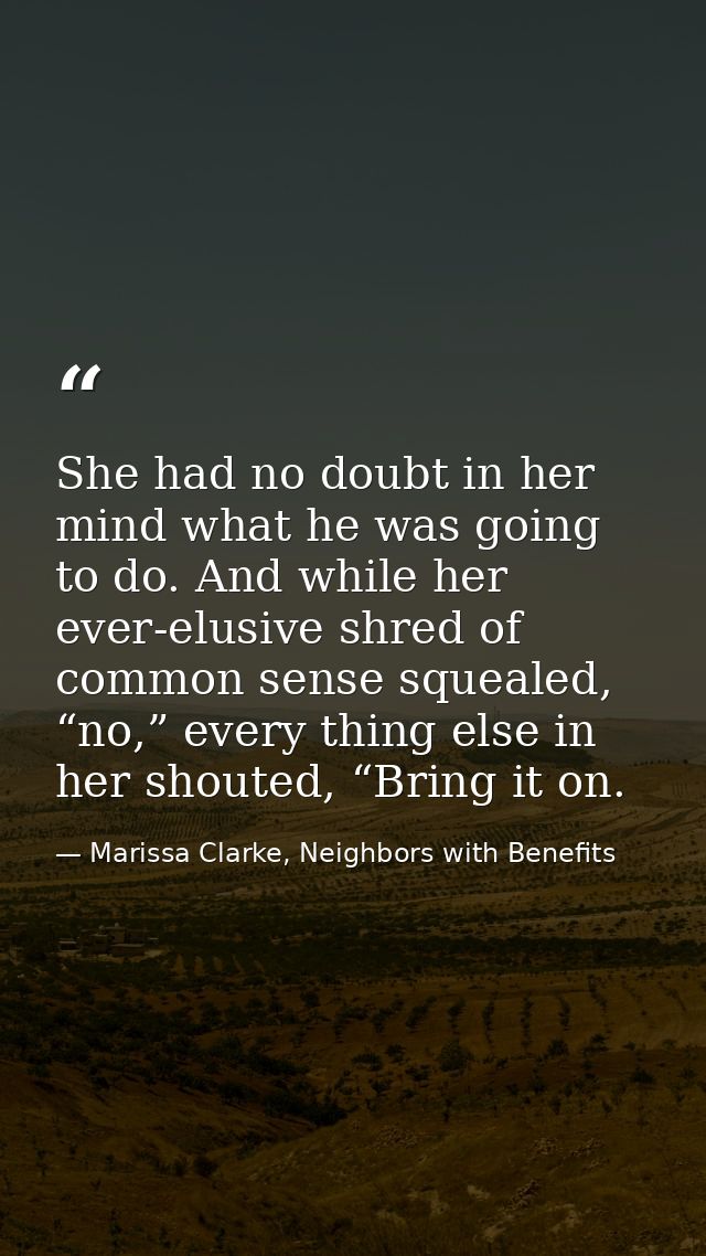 She had no doubt in her mind what he was going to do. And while her ever-elusive shred of common sense squealed, “no,” e — Marissa Clarke, Neighbors with Benefits