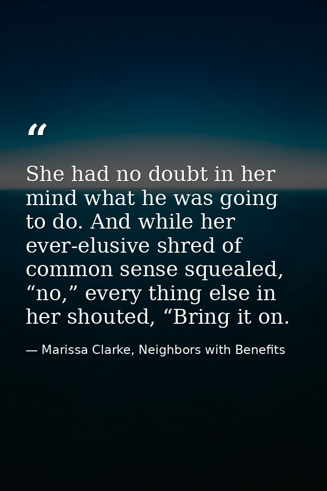 She had no doubt in her mind what he was going to do. And while her ever-elusive shred of common sense squealed, “no,” e — Marissa Clarke, Neighbors with Benefits