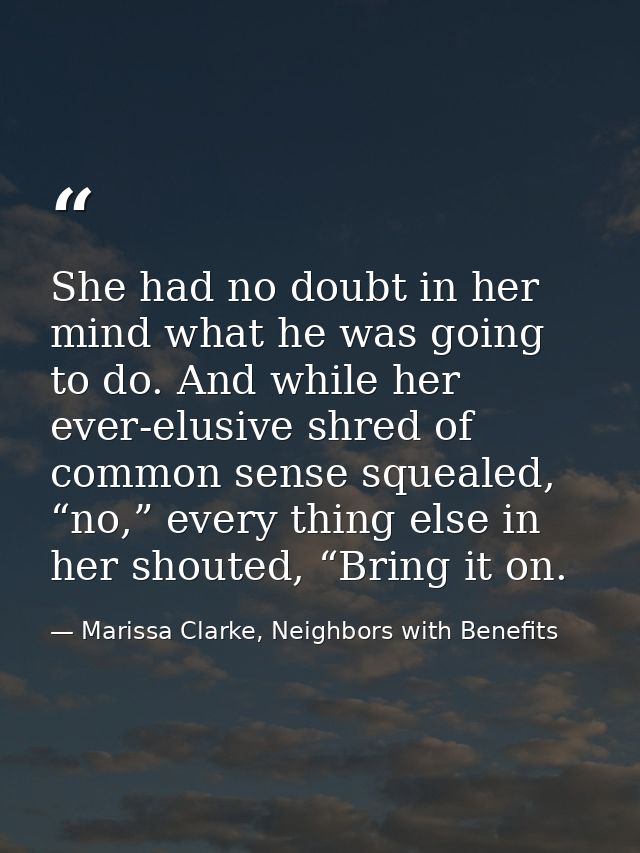 She had no doubt in her mind what he was going to do. And while her ever-elusive shred of common sense squealed, “no,” e — Marissa Clarke, Neighbors with Benefits