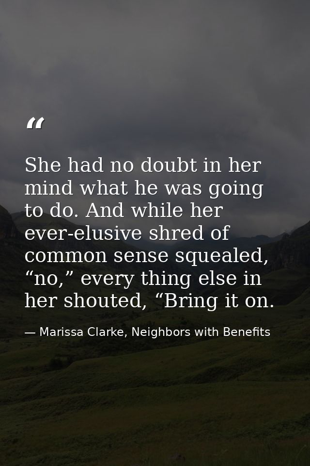 She had no doubt in her mind what he was going to do. And while her ever-elusive shred of common sense squealed, “no,” e — Marissa Clarke, Neighbors with Benefits