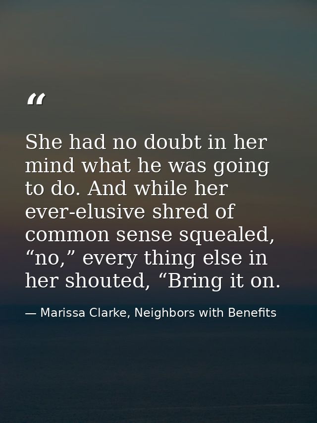 She had no doubt in her mind what he was going to do. And while her ever-elusive shred of common sense squealed, “no,” e — Marissa Clarke, Neighbors with Benefits