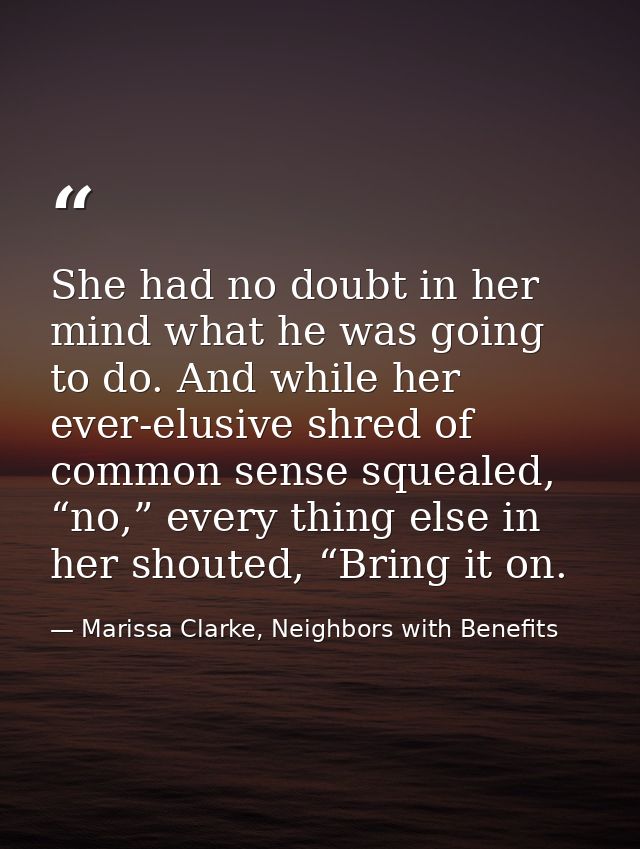 She had no doubt in her mind what he was going to do. And while her ever-elusive shred of common sense squealed, “no,” e — Marissa Clarke, Neighbors with Benefits