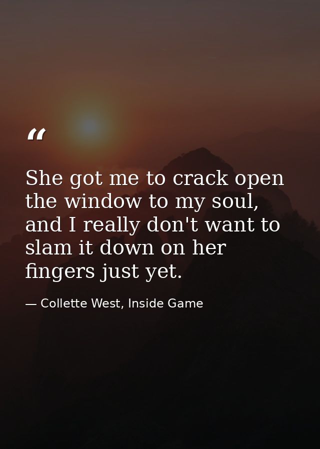She got me to crack open the window to my soul, and I really don't want to slam it down on her fingers just yet. — Collette West, Inside Game