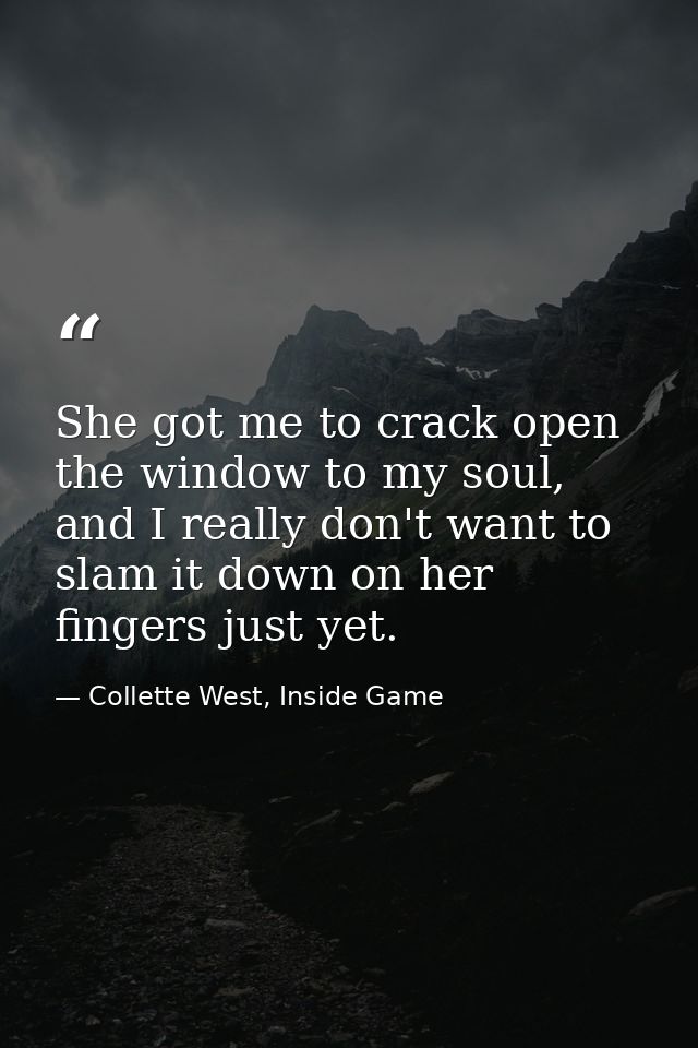 She got me to crack open the window to my soul, and I really don't want to slam it down on her fingers just yet. — Collette West, Inside Game