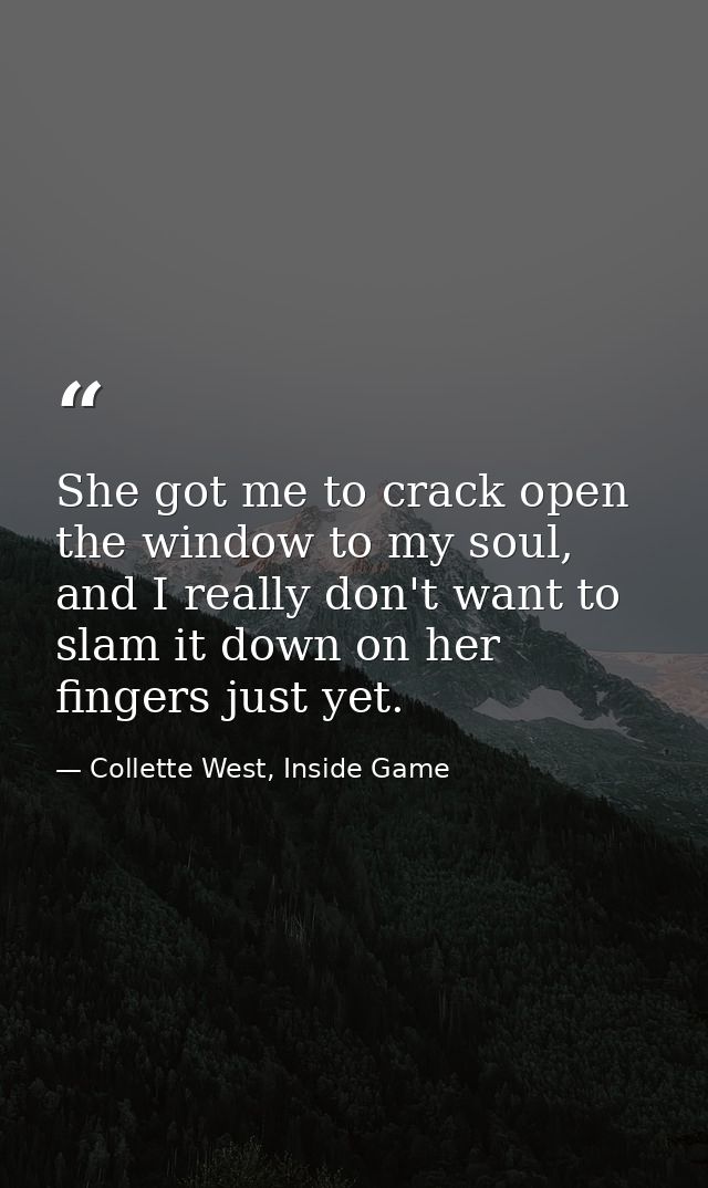 She got me to crack open the window to my soul, and I really don't want to slam it down on her fingers just yet. — Collette West, Inside Game