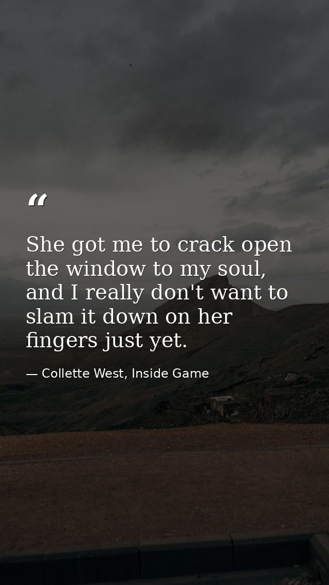 She got me to crack open the window to my soul, and I really don't want to slam it down on her fingers just yet. — Collette West, Inside Game
