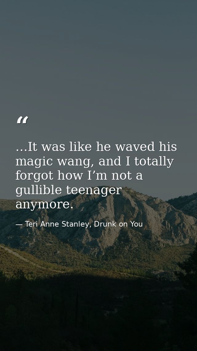 …It was like he waved his magic wang, and I totally forgot how I’m not a gullible teenager anymore. — Teri Anne Stanley, Drunk on You