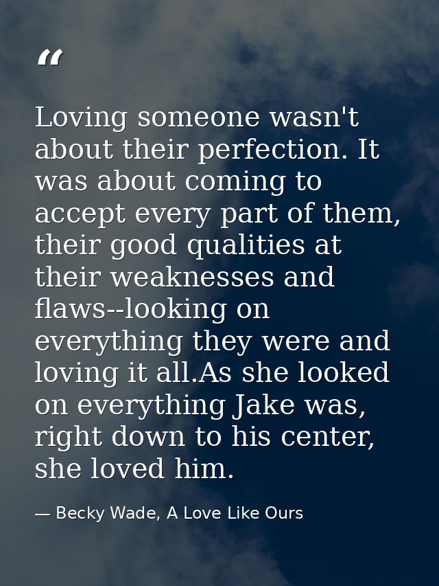 Loving someone wasn't about their perfection. It was about coming to accept every part of them, their good qualities at  — Becky Wade, A Love Like Ours