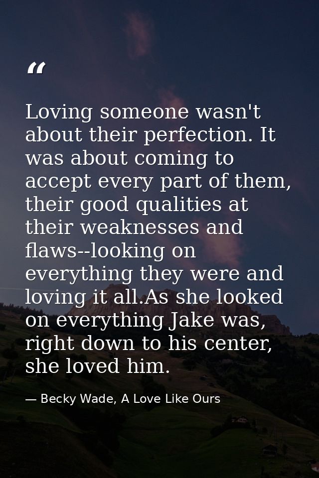 Loving someone wasn't about their perfection. It was about coming to accept every part of them, their good qualities at  — Becky Wade, A Love Like Ours