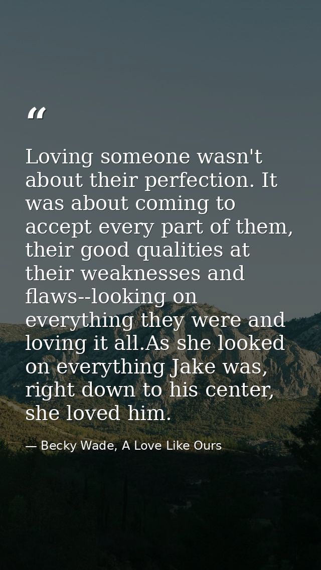 Loving someone wasn't about their perfection. It was about coming to accept every part of them, their good qualities at  — Becky Wade, A Love Like Ours