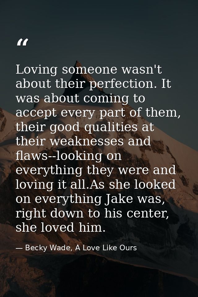Loving someone wasn't about their perfection. It was about coming to accept every part of them, their good qualities at  — Becky Wade, A Love Like Ours