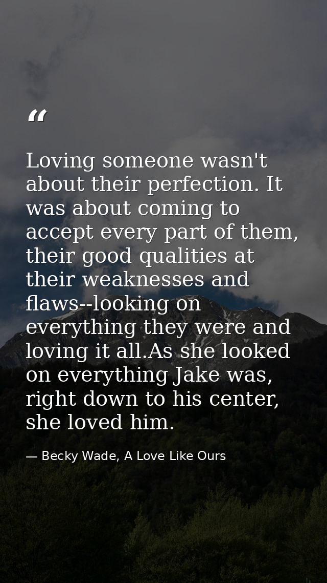 Loving someone wasn't about their perfection. It was about coming to accept every part of them, their good qualities at  — Becky Wade, A Love Like Ours