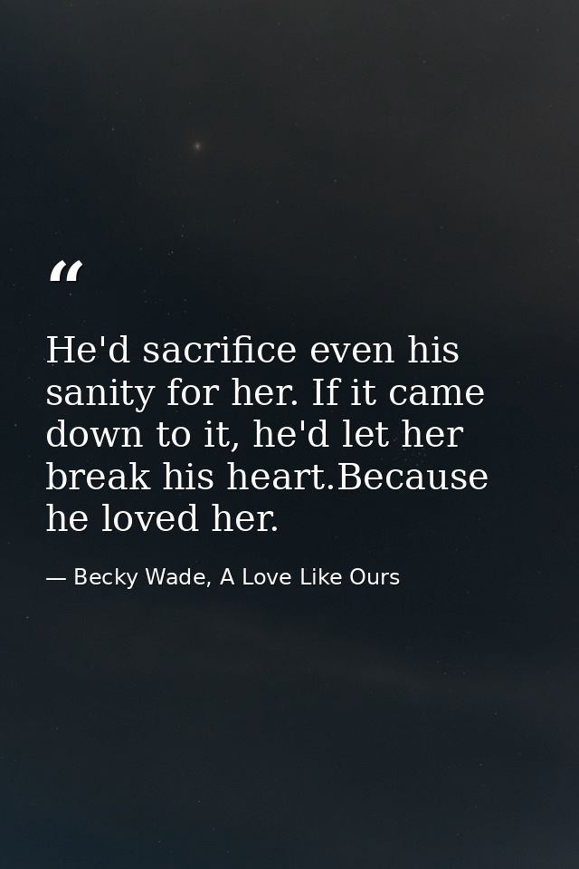 He'd sacrifice even his sanity for her. If it came down to it, he'd let her break his heart.Because he loved her. — Becky Wade, A Love Like Ours