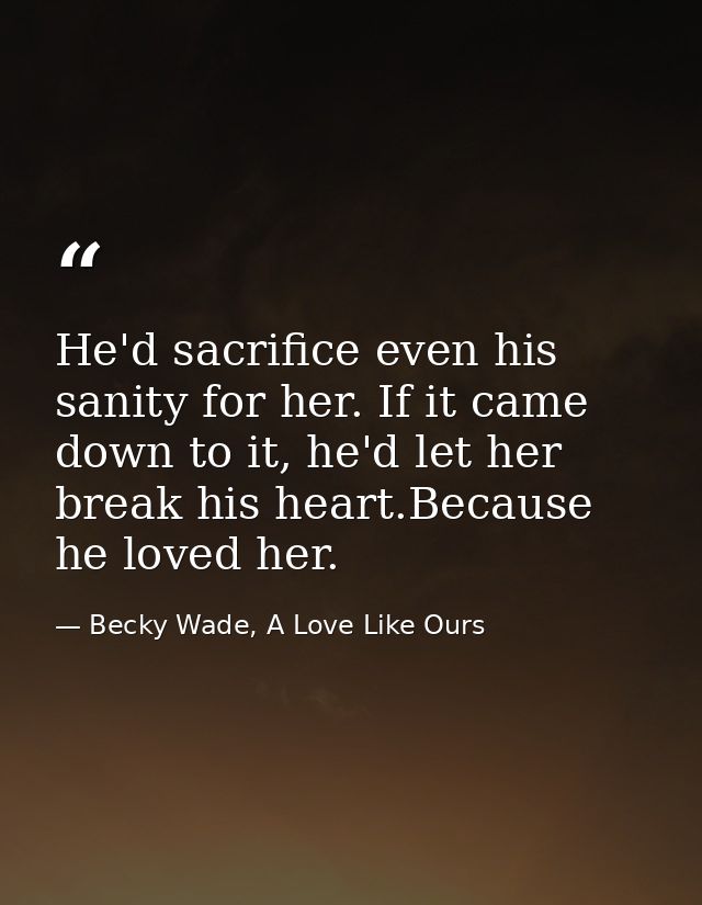 He'd sacrifice even his sanity for her. If it came down to it, he'd let her break his heart.Because he loved her. — Becky Wade, A Love Like Ours