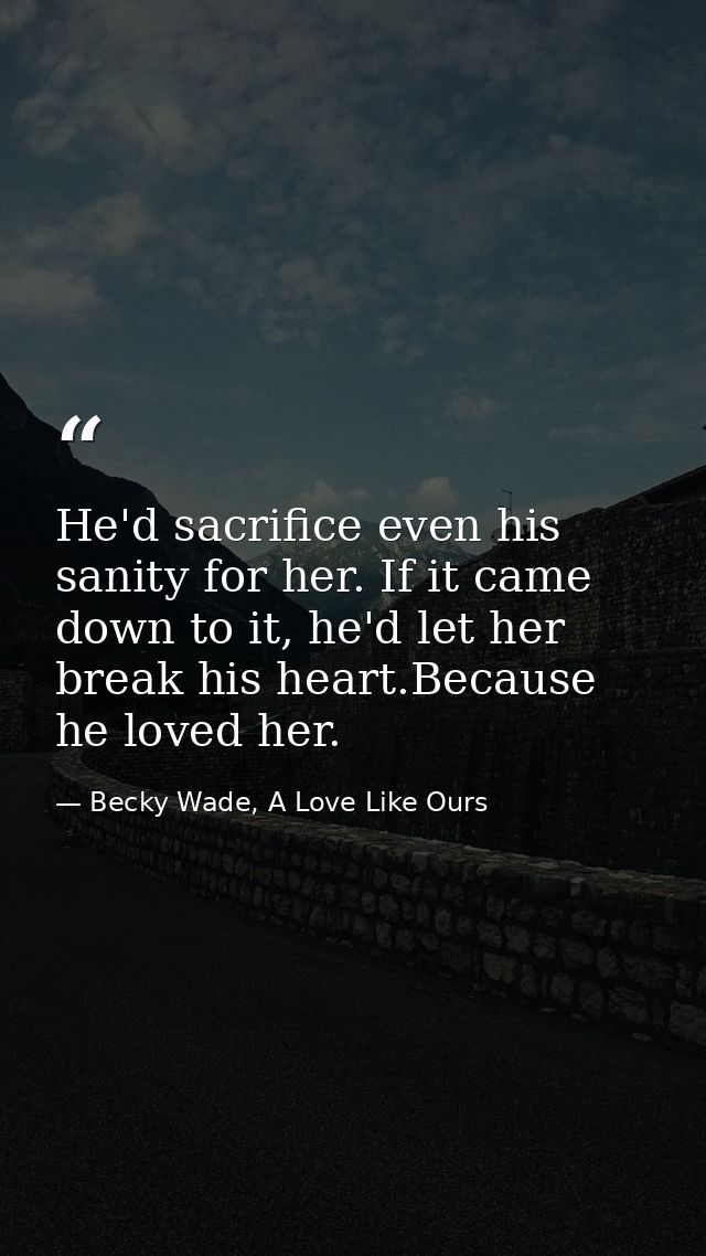 He'd sacrifice even his sanity for her. If it came down to it, he'd let her break his heart.Because he loved her. — Becky Wade, A Love Like Ours