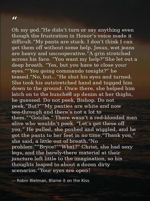 Oh my god.”He didn’t turn or say anything even though the frustration in Honor’s voice made it difficult.“My pants are s — Robin Bielman, Blame it on the Kiss