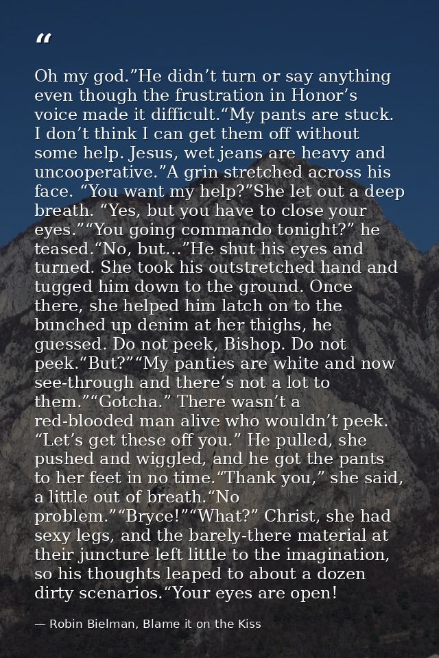 Oh my god.”He didn’t turn or say anything even though the frustration in Honor’s voice made it difficult.“My pants are s — Robin Bielman, Blame it on the Kiss